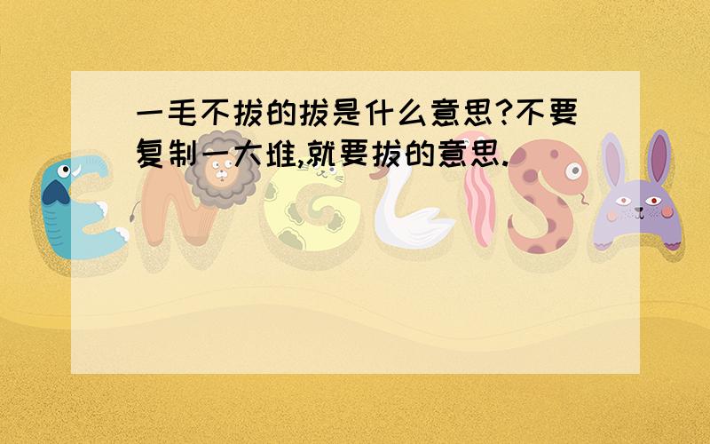 一毛不拔的拔是什么意思?不要复制一大堆,就要拔的意思.