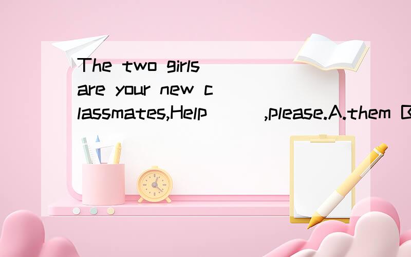 The two girls are your new classmates,Help___,please.A.them B.they C.their D.theirs答案是选A的,为什么?Help___,这里明明是没有主语的,我总觉得选B.