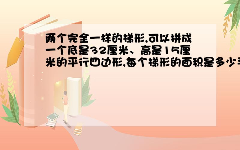 两个完全一样的梯形,可以拼成一个底是32厘米、高是15厘米的平行四边形,每个梯形的面积是多少平方厘米?