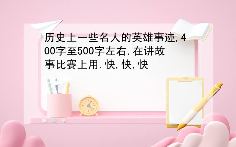 历史上一些名人的英雄事迹,400字至500字左右,在讲故事比赛上用.快,快,快