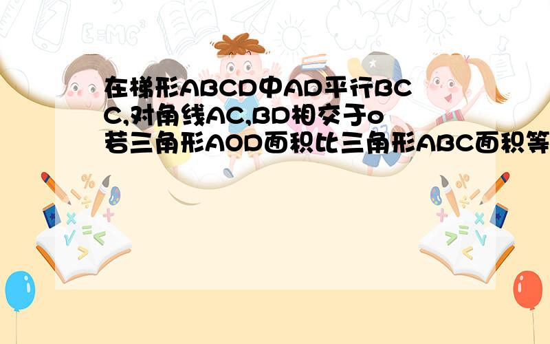 在梯形ABCD中AD平行BCC,对角线AC,BD相交于o若三角形AOD面积比三角形ABC面积等于1比4则三角形AOD的面积比三角形ACD为几比几