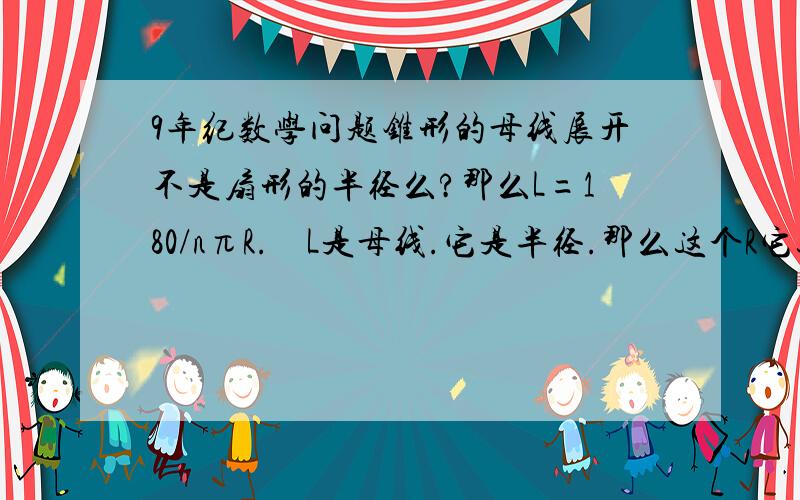 9年纪数学问题锥形的母线展开不是扇形的半径么?那么L=180/nπR.    L是母线.它是半径.那么这个R它这个半径哪来的.