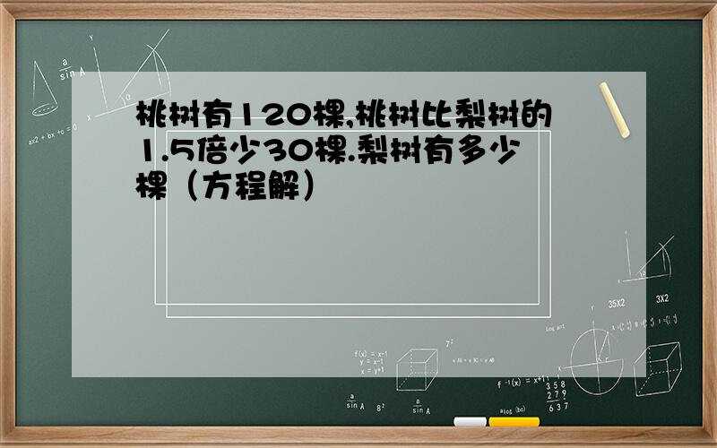 桃树有120棵,桃树比梨树的1.5倍少30棵.梨树有多少棵（方程解）