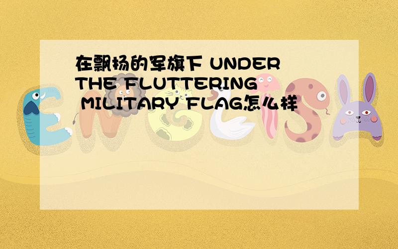 在飘扬的军旗下 UNDER THE FLUTTERING MILITARY FLAG怎么样