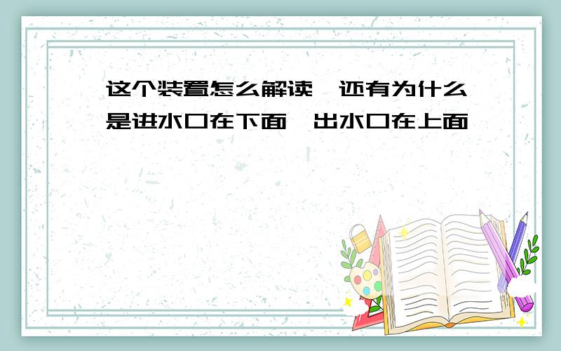 这个装置怎么解读,还有为什么是进水口在下面,出水口在上面