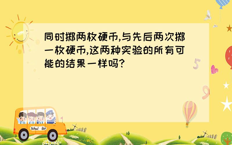 同时掷两枚硬币,与先后两次掷一枚硬币,这两种实验的所有可能的结果一样吗?