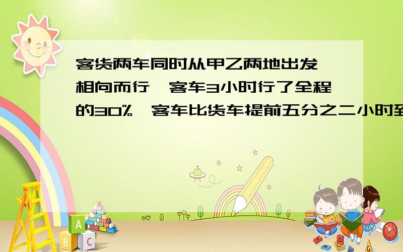 客货两车同时从甲乙两地出发,相向而行,客车3小时行了全程的30%,客车比货车提前五分之二小时到达两地的终点,当货车到达终点,客车又向前行驶了30千米,甲乙两地相距多少千米?