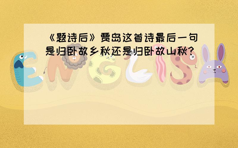 《题诗后》贾岛这首诗最后一句是归卧故乡秋还是归卧故山秋?