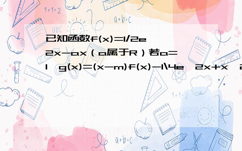 已知函数f(x)=1/2e^2x-ax（a属于R）若a=1,g(x)=(x-m)f(x)-1\4e^2x+x^2+x在（0,正无穷）上单调递增,求m的最大值