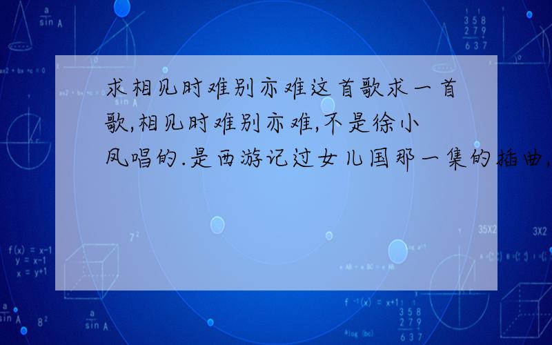 求相见时难别亦难这首歌求一首歌,相见时难别亦难,不是徐小凤唱的.是西游记过女儿国那一集的插曲,唐僧走的时候唱的.