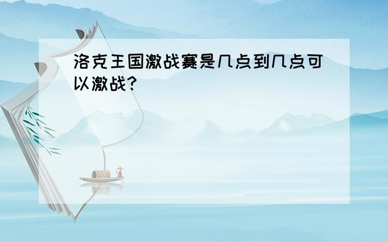 洛克王国激战赛是几点到几点可以激战?