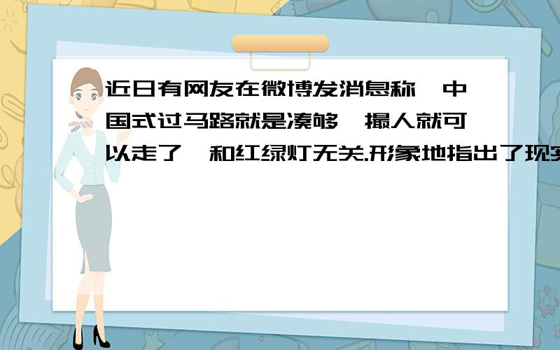 近日有网友在微博发消息称,中国式过马路就是凑够一撮人就可以走了,和红绿灯无关.形象地指出了现实生活中存在的交通现象,针对这种不文明且不顾安全的行为,请你拟写一条宣传标语,至少