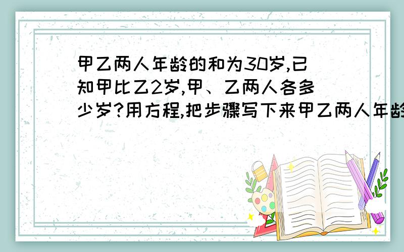 甲乙两人年龄的和为30岁,已知甲比乙2岁,甲、乙两人各多少岁?用方程,把步骤写下来甲乙两人年龄的和为30岁,已知甲比乙小2岁,甲、乙两人各多少岁?