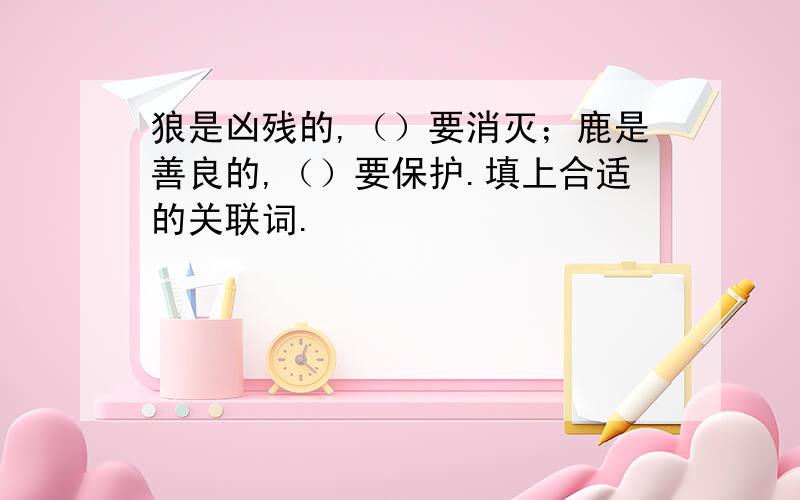 狼是凶残的,（）要消灭；鹿是善良的,（）要保护.填上合适的关联词.