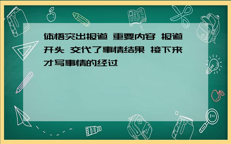 体悟突出报道 重要内容 报道开头 交代了事情结果 接下来才写事情的经过