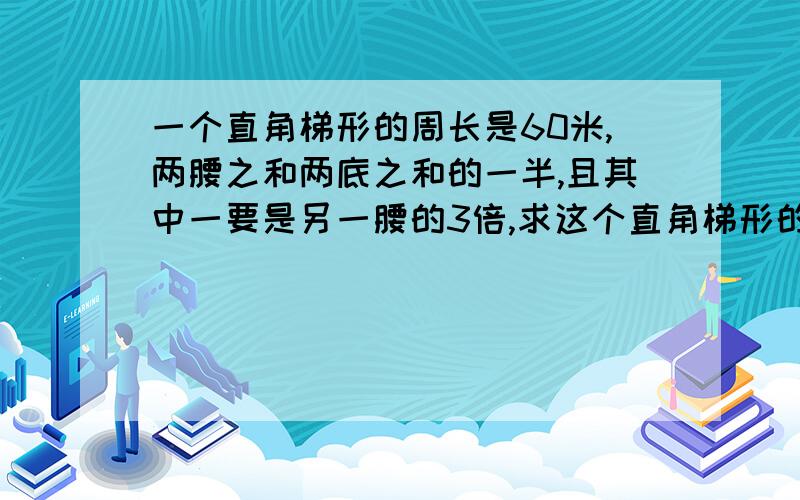 一个直角梯形的周长是60米,两腰之和两底之和的一半,且其中一要是另一腰的3倍,求这个直角梯形的面积要过程