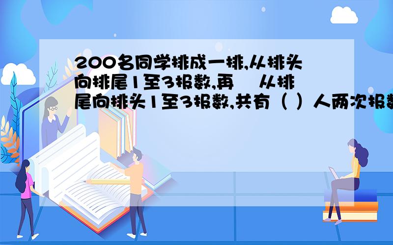 200名同学排成一排,从排头向排尾1至3报数,再 　从排尾向排头1至3报数,共有（ ）人两次报数都报 　3.