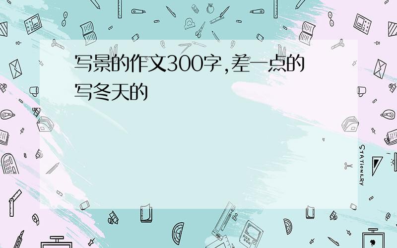 写景的作文300字,差一点的写冬天的