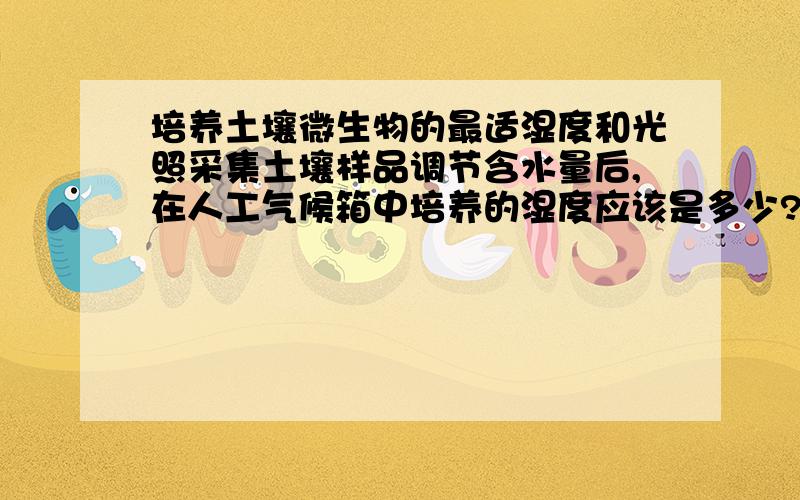 培养土壤微生物的最适湿度和光照采集土壤样品调节含水量后,在人工气候箱中培养的湿度应该是多少?是否需要光照?光照强度又是多少?