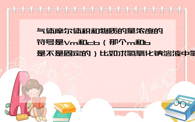 气体摩尔体积和物质的量浓度的符号是Vm和cb（那个m和b是不是固定的）比如求氢氧化钠溶液中氢氧化钠的物质的量浓度,式子的符号用Cb还是用C氢氧化钠