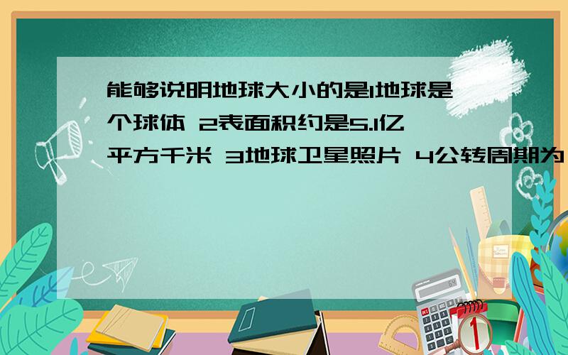 能够说明地球大小的是1地球是个球体 2表面积约是5.1亿平方千米 3地球卫星照片 4公转周期为一年