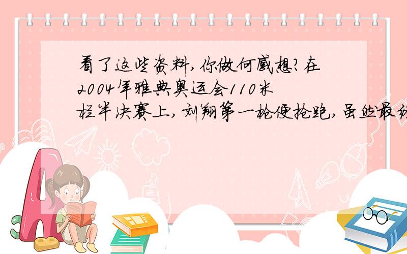 看了这些资料,你做何感想?在2004年雅典奥运会110米栏半决赛上,刘翔第一枪便抢跑,虽然最终仍晋级决赛.但这次抢跑也被认为是刘翔的一种战术--故意抢跑,给对手施加压力.　　在2005年上海室