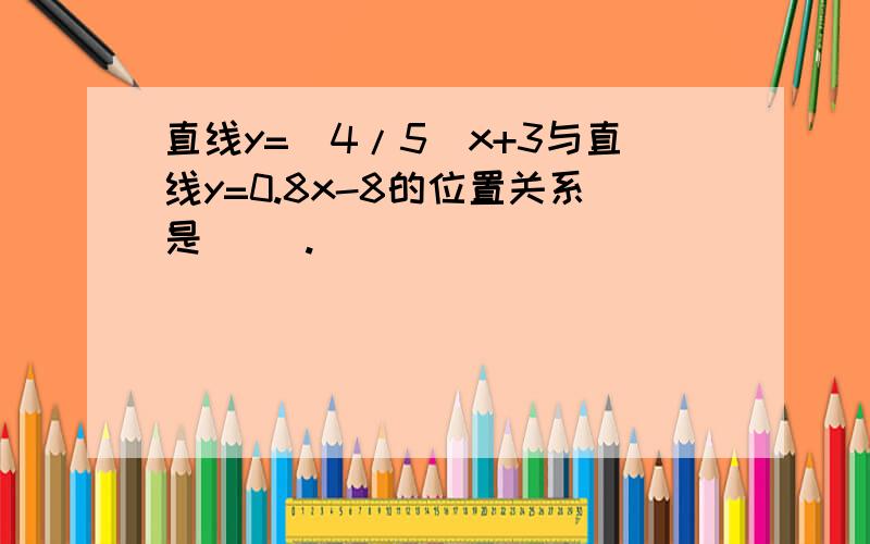 直线y=(4/5)x+3与直线y=0.8x-8的位置关系是( ).