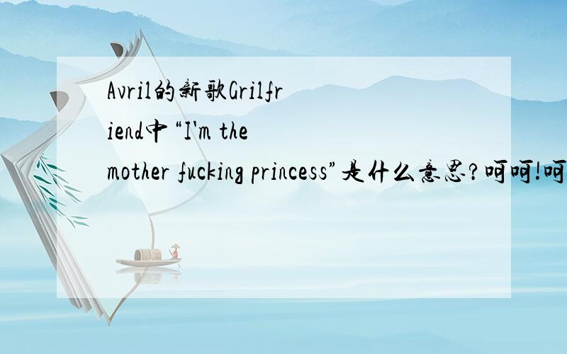 Avril的新歌Grilfriend中“I'm the mother fucking princess”是什么意思?呵呵!呵呵,我知道她总爱说Fuck!但是这句话又是什么意思呢...