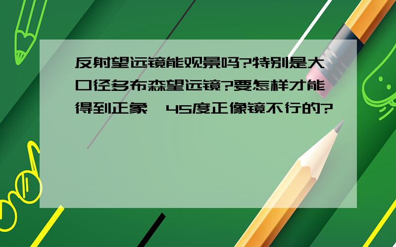 反射望远镜能观景吗?特别是大口径多布森望远镜?要怎样才能得到正象,45度正像镜不行的?