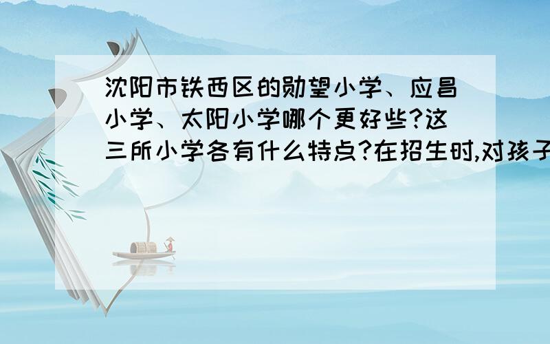 沈阳市铁西区的勋望小学、应昌小学、太阳小学哪个更好些?这三所小学各有什么特点?在招生时,对孩子户口在该学区的年限有限制吗?是几年?他们对应的学区房都在什么位置、什么社区?