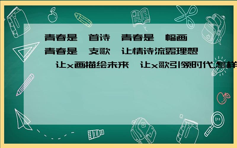 青春是一首诗、青春是一幅画、青春是一支歌,让情诗流露理想、让x画描绘未来、让x歌引领时代.怎样的画,怎样的歌.