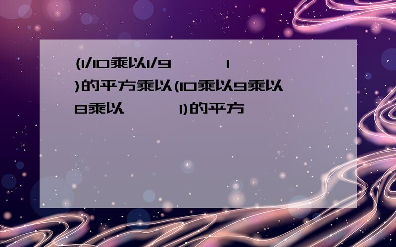 (1/10乘以1/9、、、1)的平方乘以(10乘以9乘以8乘以、、、1)的平方