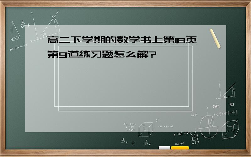 高二下学期的数学书上第18页第9道练习题怎么解?