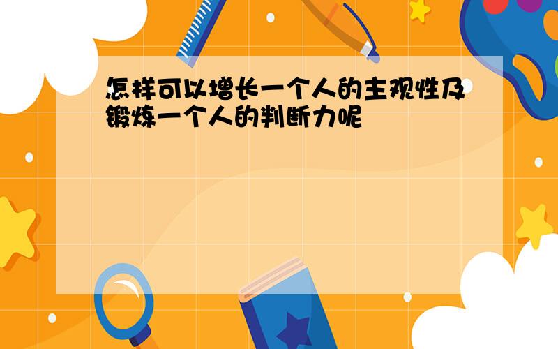 怎样可以增长一个人的主观性及锻炼一个人的判断力呢