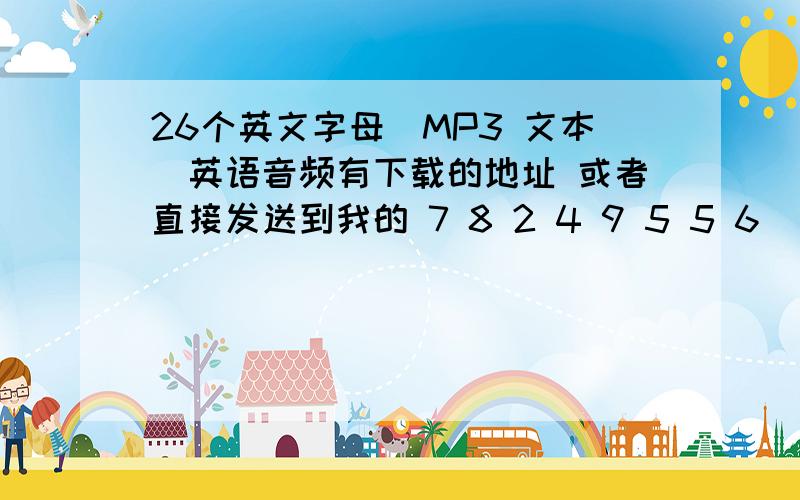 26个英文字母(MP3 文本)英语音频有下载的地址 或者直接发送到我的 7 8 2 4 9 5 5 6