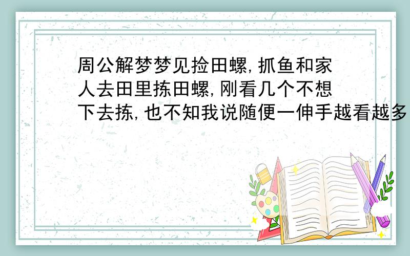 周公解梦梦见捡田螺,抓鱼和家人去田里拣田螺,刚看几个不想下去拣,也不知我说随便一伸手越看越多,拣到后面又看到金鱼