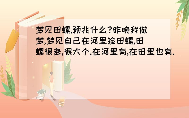 梦见田螺,预兆什么?昨晚我做梦,梦见自己在河里捡田螺,田螺很多,很大个.在河里有,在田里也有.