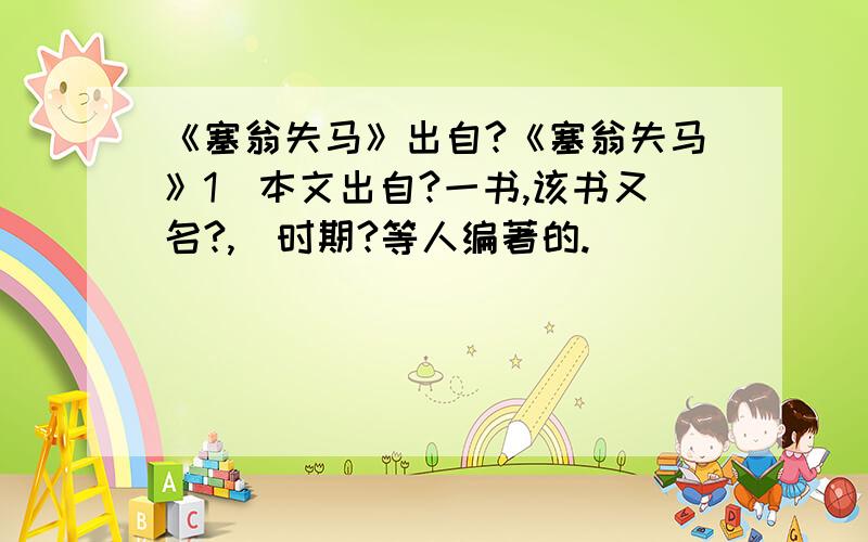 《塞翁失马》出自?《塞翁失马》1．本文出自?一书,该书又名?,（时期?等人编著的.