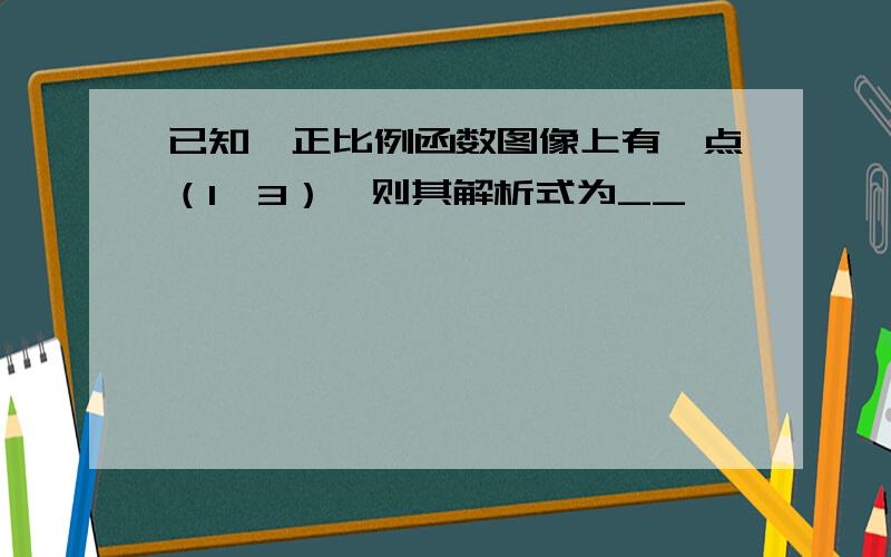 已知一正比例函数图像上有一点（1,3）,则其解析式为__