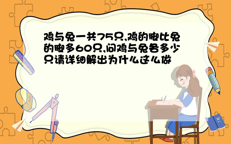 鸡与兔一共75只,鸡的脚比兔的脚多60只,问鸡与兔各多少只请详细解出为什么这么做