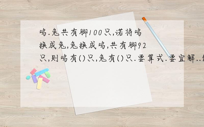 鸡.兔共有脚100只,诺将鸡换成兔,兔换成鸡,共有脚92只,则鸡有()只,兔有()只.要算式.要宜解..做的好的.