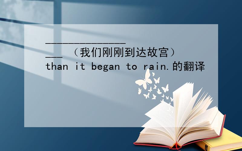 _________________ （我们刚刚到达故宫）than it began to rain.的翻译