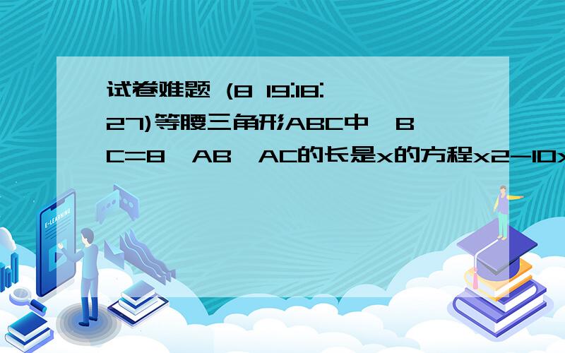 试卷难题 (8 19:18:27)等腰三角形ABC中,BC=8,AB,AC的长是x的方程x2-10x+m=0的两根,则m的值是多少