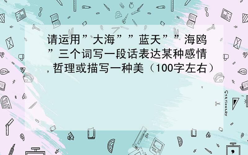 请运用”大海””蓝天””海鸥”三个词写一段话表达某种感情,哲理或描写一种美（100字左右）