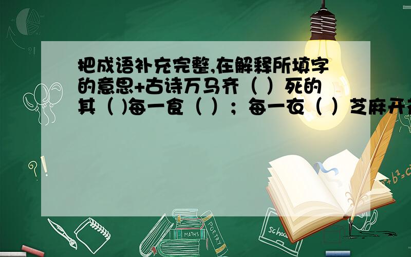 把成语补充完整,在解释所填字的意思+古诗万马齐（ ）死的其（ )每一食（ ）；每一衣（ ）芝麻开花——（ ）( ）化作春泥更护花.问渠哪得清如水（ ）.（ ）,审问之（ ）,明辨之,（ )