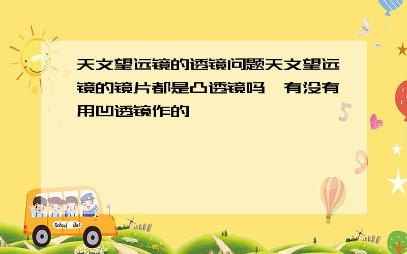 天文望远镜的透镜问题天文望远镜的镜片都是凸透镜吗,有没有用凹透镜作的