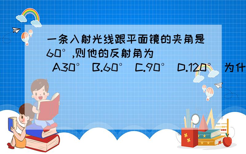 一条入射光线跟平面镜的夹角是60°,则他的反射角为（ ） A30° B.60° C.90° D.120° 为什么要选C一条入射光线跟平面镜的夹角是60°,则他的反射角为（ ） A30° B.60° C.90° D.120° 为什么要选C