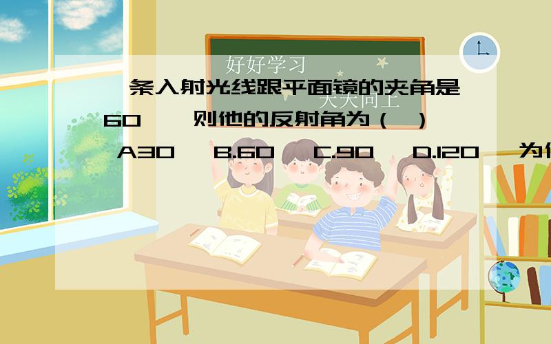 一条入射光线跟平面镜的夹角是60°,则他的反射角为（ ） A30° B.60° C.90° D.120° 为什么要选C 我一条入射光线跟平面镜的夹角是60°,则他的反射角为（ ） A30° B.60° C.90° D.120° 为什么要选C 我