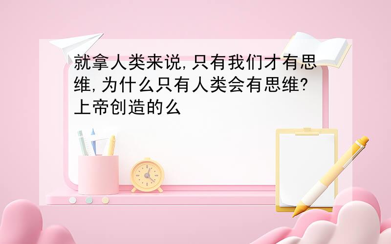 就拿人类来说,只有我们才有思维,为什么只有人类会有思维?上帝创造的么