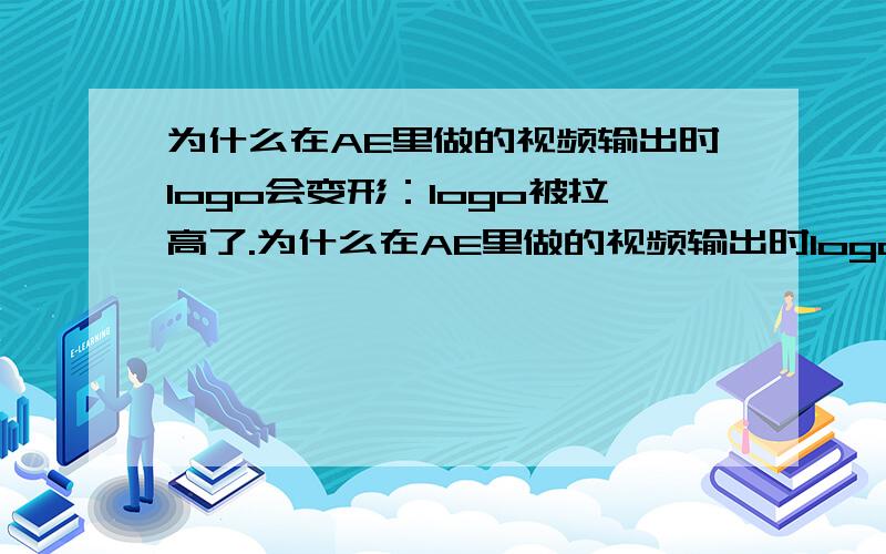 为什么在AE里做的视频输出时logo会变形：logo被拉高了.为什么在AE里做的视频输出时logo会变形——logo被拉高了.素材工程和输出设置都设置的是720×576,电视台里需要的格式.如图